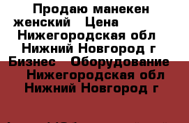 Продаю манекен женский › Цена ­ 3 000 - Нижегородская обл., Нижний Новгород г. Бизнес » Оборудование   . Нижегородская обл.,Нижний Новгород г.